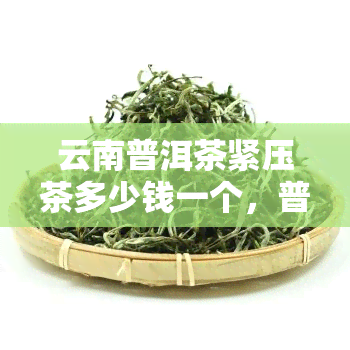 云南普洱茶紧压茶多少钱一个，普洱茶紧压茶价格大揭秘：云南出品，品质保证！