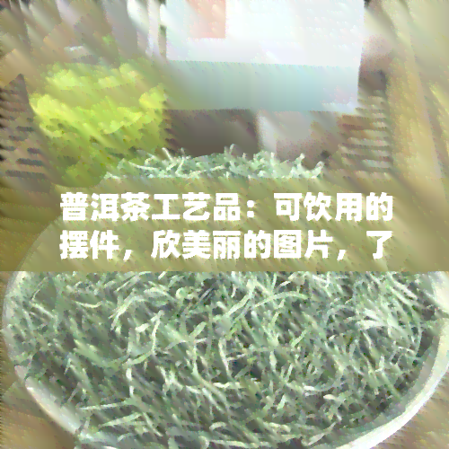 普洱茶工艺品：可饮用的摆件，欣美丽的图片，了解最新价格