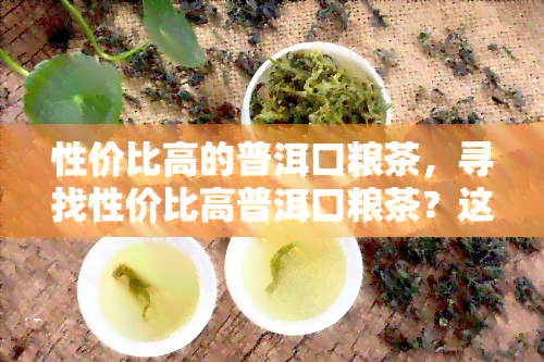 性价比高的普洱口粮茶，寻找性价比高普洱口粮茶？这份选购指南你值得拥有！