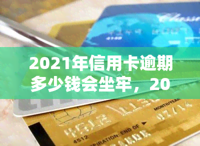 2021年信用卡逾期多少钱会坐牢，2021年信用卡逾期达到多少金额将面临刑事责任？