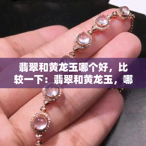 翡翠和黄龙玉哪个好，比较一下：翡翠和黄龙玉，哪个更好？