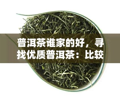 普洱茶谁家的好，寻找优质普洱茶：比较不同，哪家的？