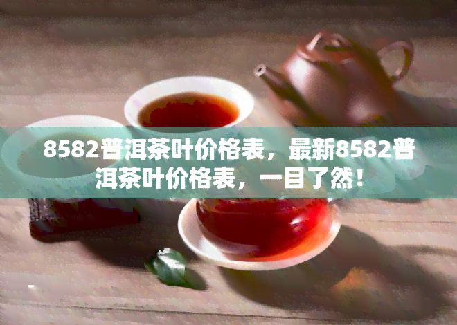 8582普洱茶叶价格表，最新8582普洱茶叶价格表，一目了然！