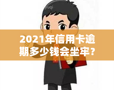 2021年信用卡逾期多少钱会坐牢？超过多少会被起诉？