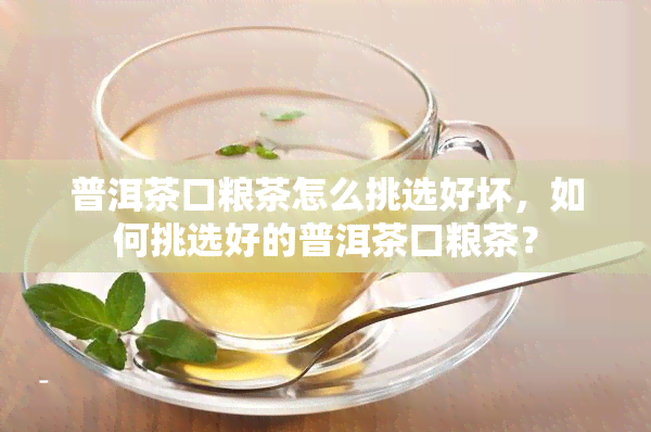 普洱茶口粮茶怎么挑选好坏，如何挑选好的普洱茶口粮茶？