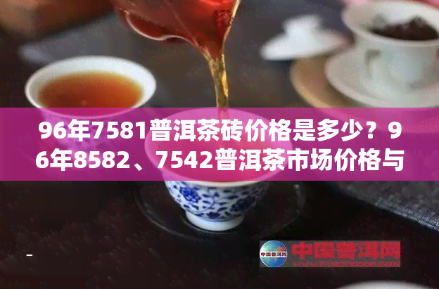 96年7581普洱茶砖价格是多少？96年8582、7542普洱茶市场价格与生茶价格全解析！