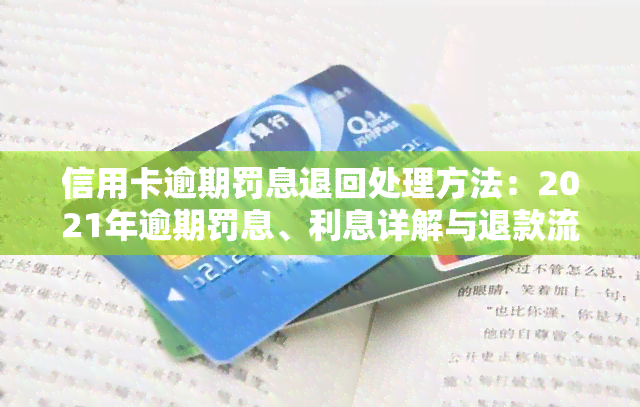 信用卡逾期罚息退回处理方法：2021年逾期罚息、利息详解与退款流程