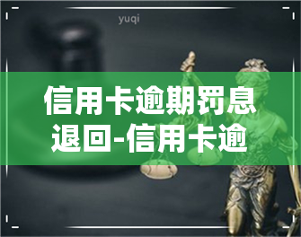 信用卡逾期罚息退回-信用卡逾期罚息退回怎么办