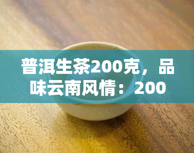 普洱生茶200克，品味云南风情：200克普洱生茶，带你领略茶叶的清新魅力！