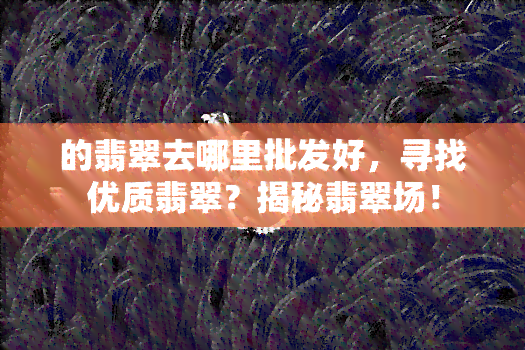 的翡翠去哪里批发好，寻找优质翡翠？揭秘翡翠场！