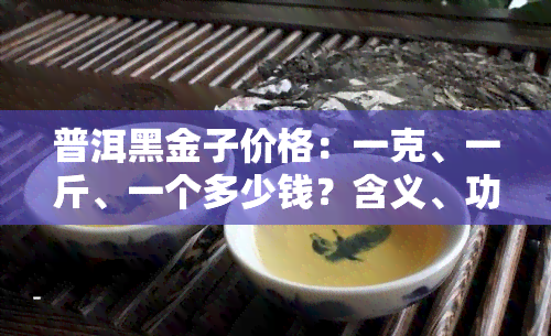 普洱黑金子价格：一克、一斤、一个多少钱？含义、功效及与普洱区别