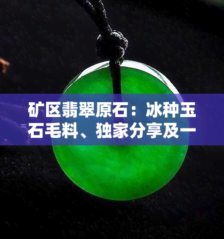 矿区翡翠原石：冰种玉石毛料、独家分享及一手货源，代购价格查询