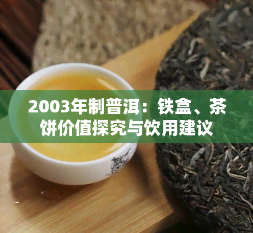 2003年制普洱：铁盒、茶饼价值探究与饮用建议