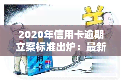 2020年信用卡逾期立案标准出炉：最新规定与解决方案