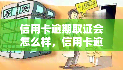 信用卡逾期取证会怎么样，信用卡逾期取证：可能产生的后果与应对策略