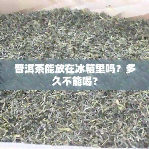 普洱茶能放在冰箱里吗？多久不能喝？