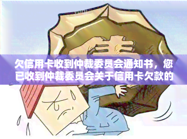 欠信用卡收到仲裁委员会通知书，您已收到仲裁委员会关于信用卡欠款的通知书，请及时处理