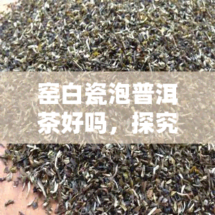 窑白瓷泡普洱茶好吗，探究窑白瓷泡普洱茶的优缺点