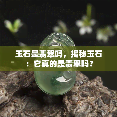 玉石是翡翠吗，揭秘玉石：它真的是翡翠吗？