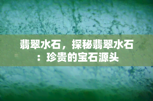 翡翠水石，探秘翡翠水石：珍贵的宝石源头