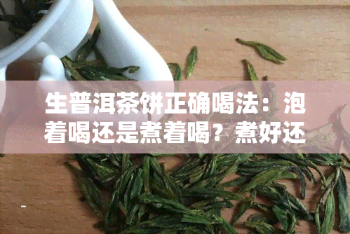 生普洱茶饼正确喝法：泡着喝还是煮着喝？煮好还是泡好？为什么普洱熟茶不建议长期喝？生普洱茶放几年？生普洱茶茶饼如何冲泡？