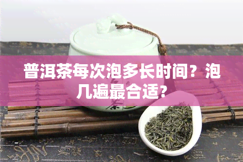 普洱茶每次泡多长时间？泡几遍最合适？