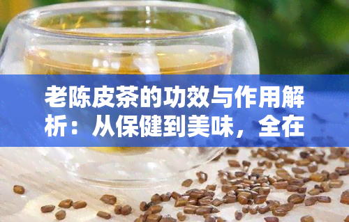 老陈皮茶的功效与作用解析：从保健到美味，全在这篇文章中！