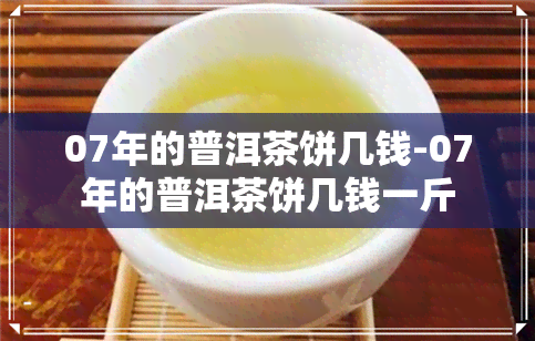 07年的普洱茶饼几钱-07年的普洱茶饼几钱一斤