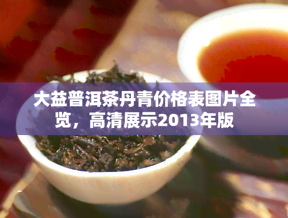 大益普洱茶丹青价格表图片全览，高清展示2013年版