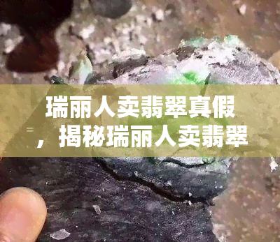 瑞丽人卖翡翠真假，揭秘瑞丽人卖翡翠：真的假的？