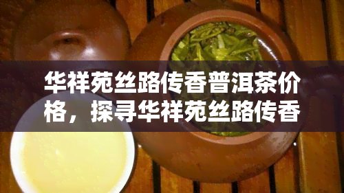 华祥苑丝路传香普洱茶价格，探寻华祥苑丝路传香普洱茶的价格，品味中国茶文化的魅力