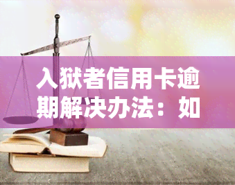 入狱者信用卡逾期解决办法：如何处理因坐牢导致的信用卡逾期问题？