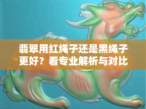 翡翠用红绳子还是黑绳子更好？看专业解析与对比！