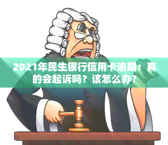 2021年民生银行信用卡逾期：真的会起诉吗？该怎么办？