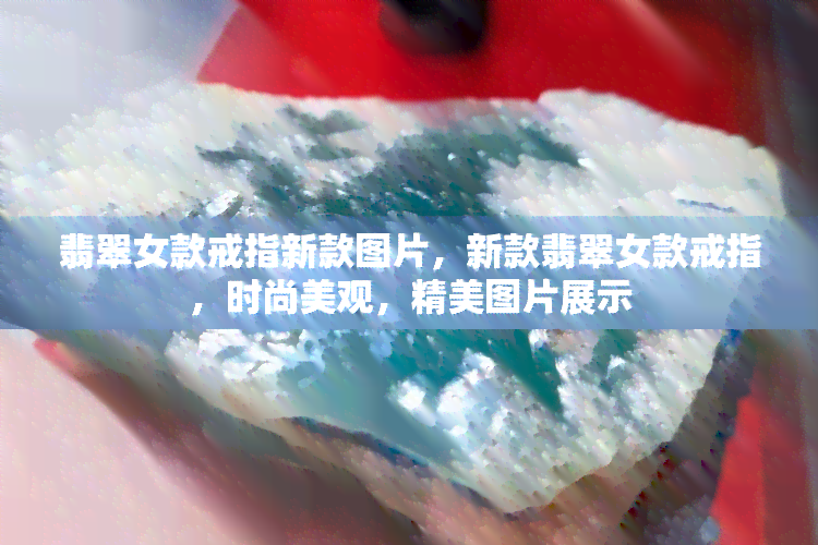 翡翠女款戒指新款图片，新款翡翠女款戒指，时尚美观，精美图片展示