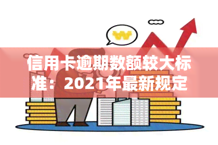 信用卡逾期数额较大标准：2021年最新规定与处罚措