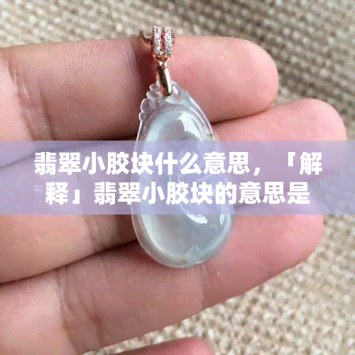 翡翠小胶块什么意思，「解释」翡翠小胶块的意思是什么？