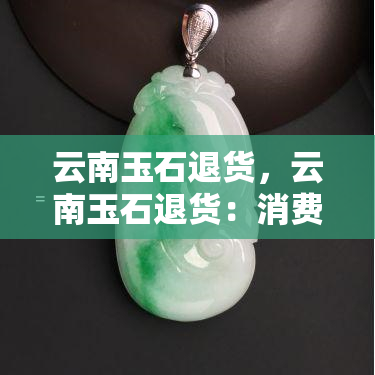 云南玉石退货，云南玉石退货：消费者权益保护行动