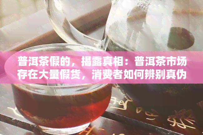 普洱茶假的，揭露真相：普洱茶市场存在大量假货，消费者如何辨别真伪？