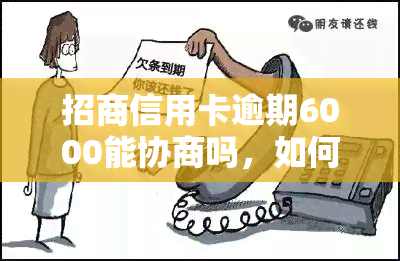 招商信用卡逾期6000能协商吗，如何与招商银行协商解决信用卡逾期6000元的问题？