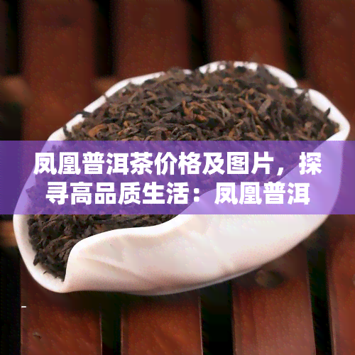 凤凰普洱茶价格及图片，探寻高品质生活：凤凰普洱茶价格与图片全解析