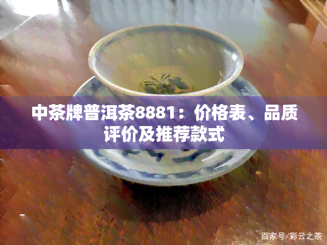 中茶牌普洱茶8881：价格表、品质评价及推荐款式