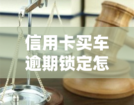 信用卡买车逾期锁定怎么解除，信用卡购车逾期导致账户锁定？教你如何解除限制！