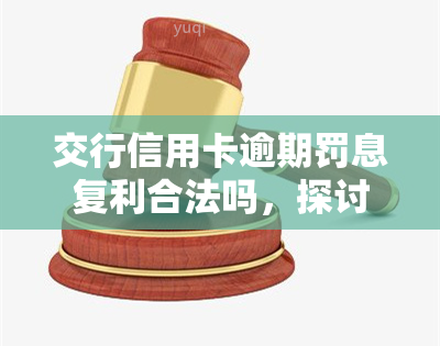 交行信用卡逾期罚息复利合法吗，探讨交行信用卡逾期罚息复利的合法性问题