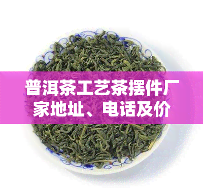 普洱茶工艺茶摆件厂家地址、电话及价格一览