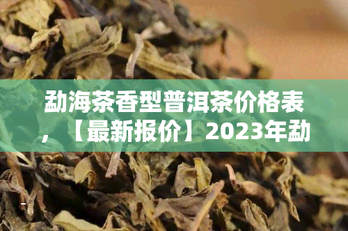 勐海茶香型普洱茶价格表，【最新报价】2023年勐海茶香型普洱茶价格表大全