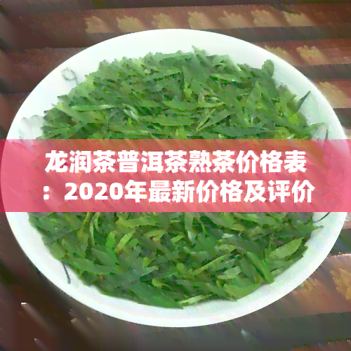 龙润茶普洱茶熟茶价格表：2020年最新价格及评价一览