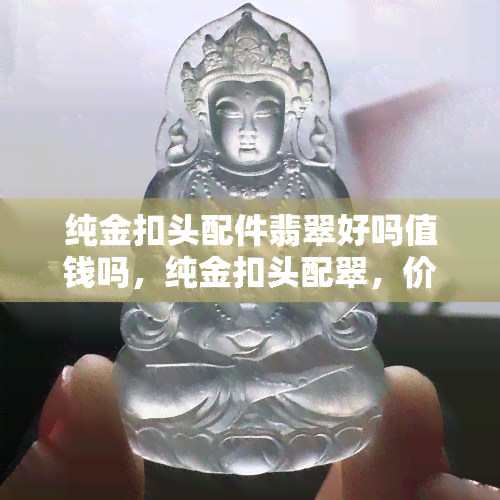 纯金扣头配件翡翠好吗值钱吗，纯金扣头配翠，价值如何？