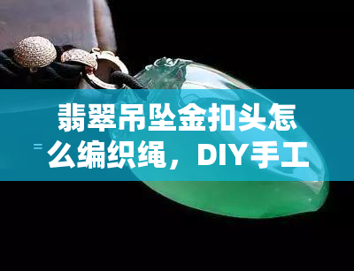 翡翠吊坠金扣头怎么编织绳，DIY手工教程：如何用编织绳为翡翠吊坠制作金扣头？