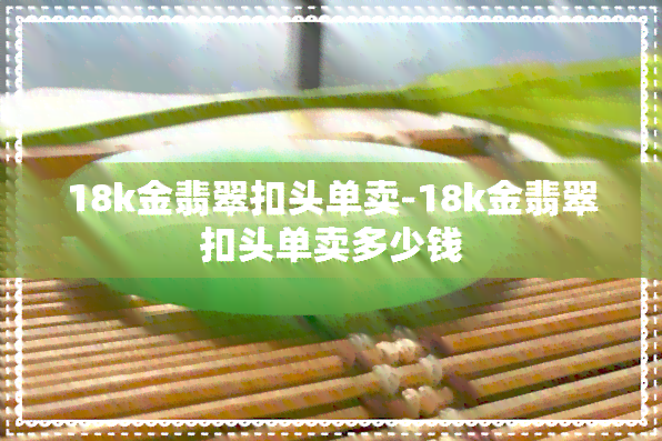 18k金翡翠扣头单卖-18k金翡翠扣头单卖多少钱